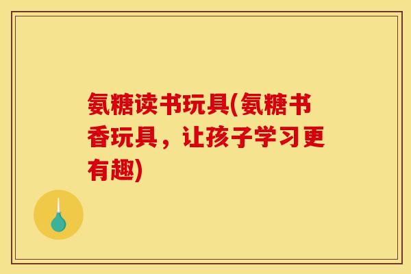 氨糖读书玩具(氨糖书香玩具，让孩子学习更有趣)