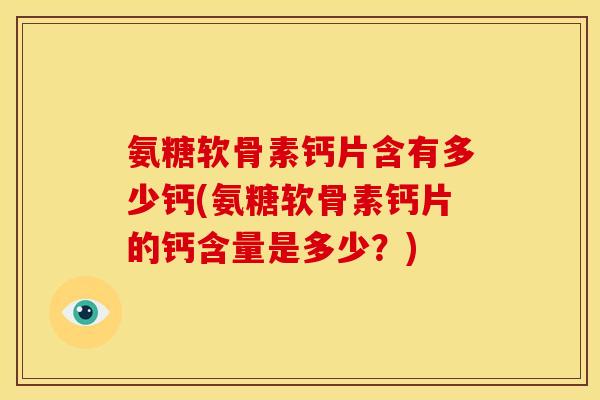 氨糖软骨素钙片含有多少钙(氨糖软骨素钙片的钙含量是多少？)