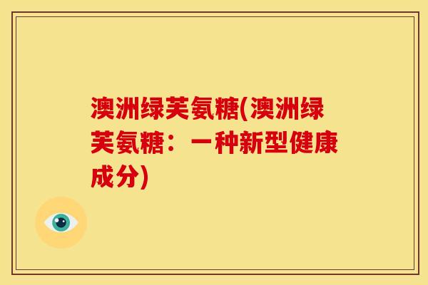 澳洲绿芙氨糖(澳洲绿芙氨糖：一种新型健康成分)