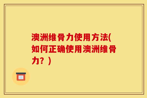 澳洲维骨力使用方法(如何正确使用澳洲维骨力？)