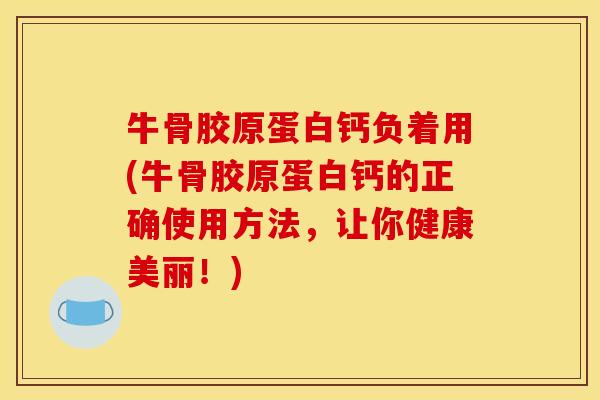 牛骨胶原蛋白钙负着用(牛骨胶原蛋白钙的正确使用方法，让你健康美丽！)