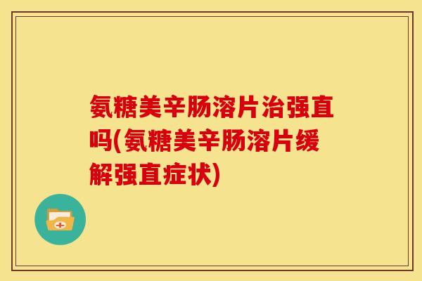 氨糖美辛肠溶片治强直吗(氨糖美辛肠溶片缓解强直症状)