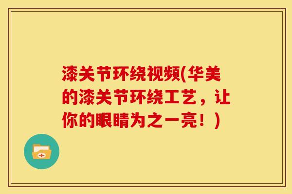 漆关节环绕视频(华美的漆关节环绕工艺，让你的眼睛为之一亮！)