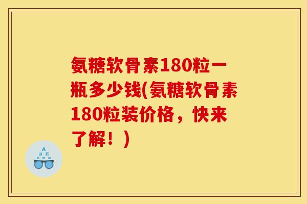 氨糖软骨素180粒一瓶多少钱(氨糖软骨素180粒装价格，快来了解！)
