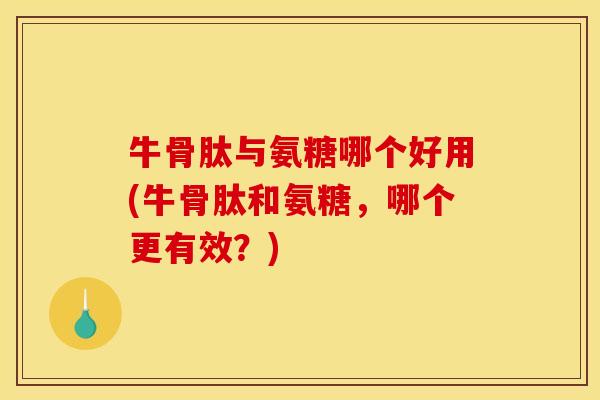 牛骨肽与氨糖哪个好用(牛骨肽和氨糖，哪个更有效？)