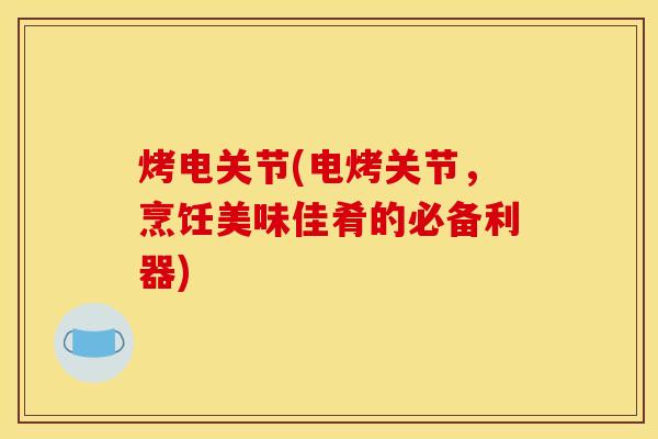 烤电关节(电烤关节，烹饪美味佳肴的必备利器)