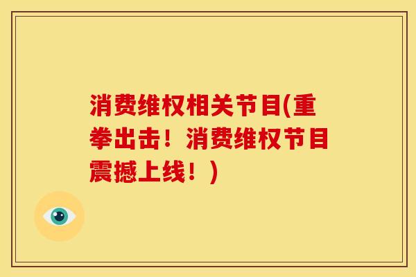 消费维权相关节目(重拳出击！消费维权节目震撼上线！)