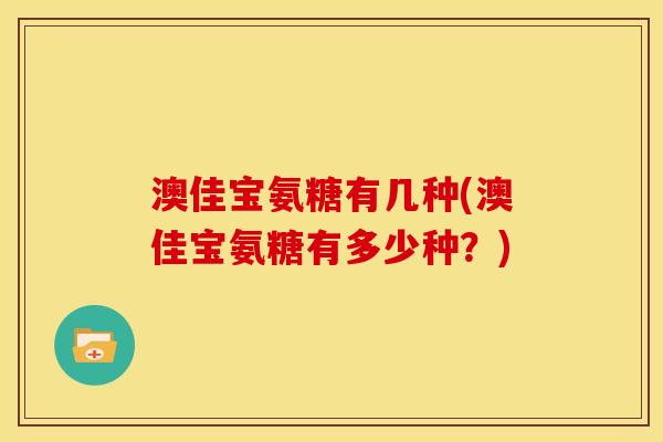 澳佳宝氨糖有几种(澳佳宝氨糖有多少种？)