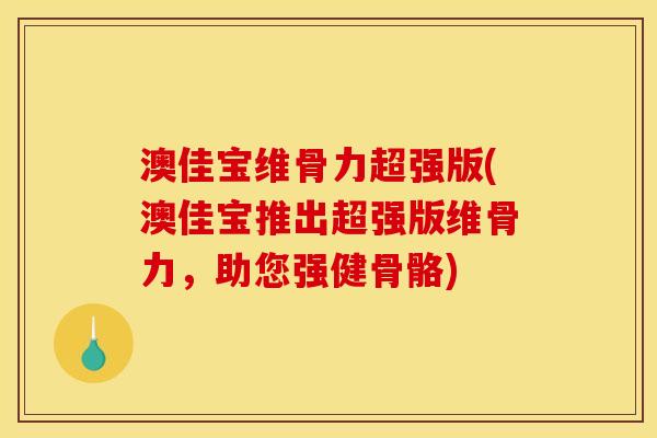 澳佳宝维骨力超强版(澳佳宝推出超强版维骨力，助您强健骨骼)