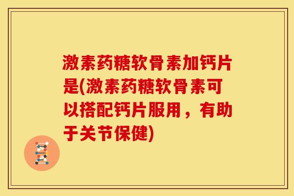 激素药糖软骨素加钙片是(激素药糖软骨素可以搭配钙片服用，有助于关节保健)