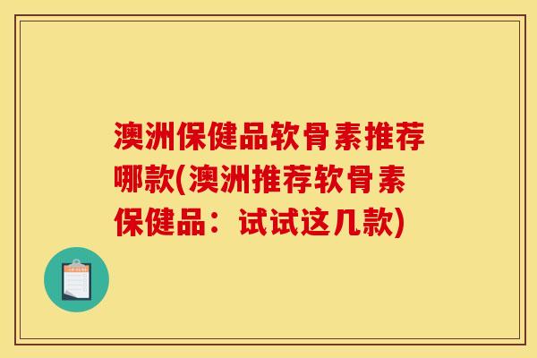 澳洲保健品软骨素推荐哪款(澳洲推荐软骨素保健品：试试这几款)