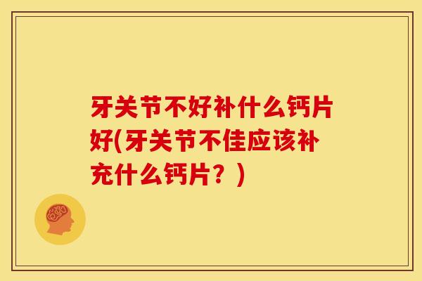 牙关节不好补什么钙片好(牙关节不佳应该补充什么钙片？)