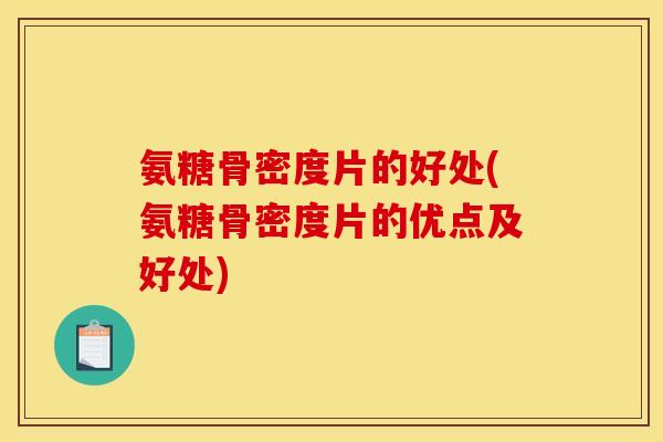 氨糖骨密度片的好处(氨糖骨密度片的优点及好处)