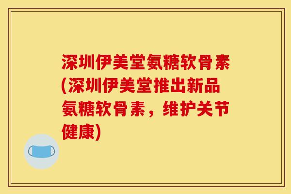 深圳伊美堂氨糖软骨素(深圳伊美堂推出新品氨糖软骨素，维护关节健康)
