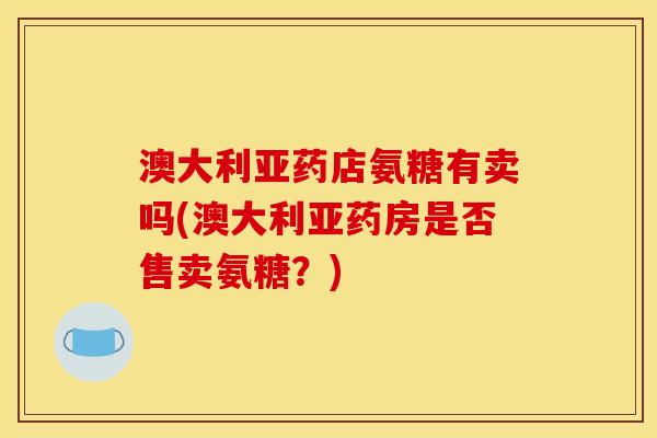 澳大利亚药店氨糖有卖吗(澳大利亚药房是否售卖氨糖？)
