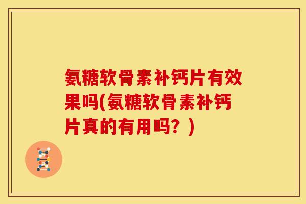 氨糖软骨素补钙片有效果吗(氨糖软骨素补钙片真的有用吗？)