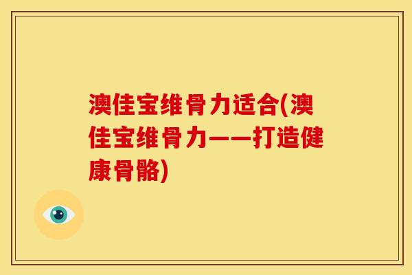 澳佳宝维骨力适合(澳佳宝维骨力——打造健康骨骼)