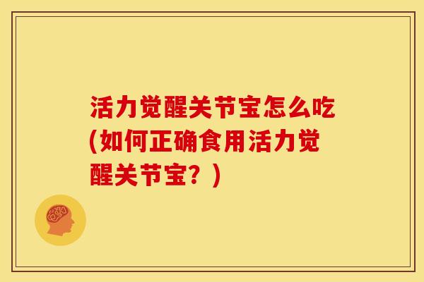 活力觉醒关节宝怎么吃(如何正确食用活力觉醒关节宝？)