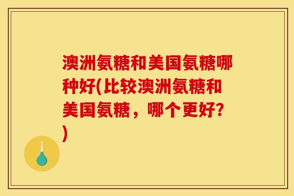 澳洲氨糖和美国氨糖哪种好(比较澳洲氨糖和美国氨糖，哪个更好？)