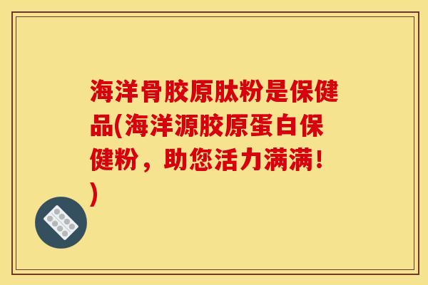 海洋骨胶原肽粉是保健品(海洋源胶原蛋白保健粉，助您活力满满！)