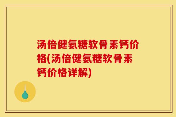 汤倍健氨糖软骨素钙价格(汤倍健氨糖软骨素钙价格详解)