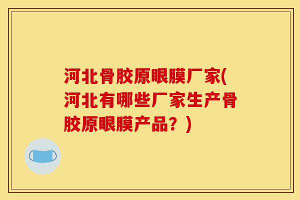 河北骨胶原眼膜厂家(河北有哪些厂家生产骨胶原眼膜产品？)