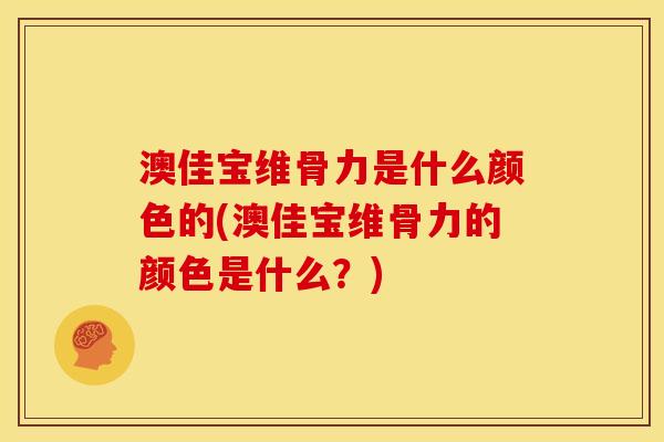 澳佳宝维骨力是什么颜色的(澳佳宝维骨力的颜色是什么？)