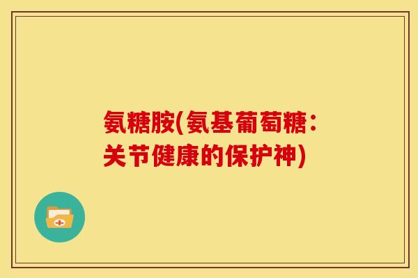 氨糖胺(氨基葡萄糖：关节健康的保护神)