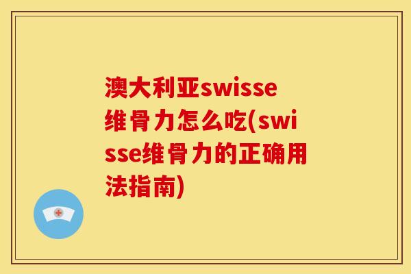 澳大利亚swisse维骨力怎么吃(swisse维骨力的正确用法指南)