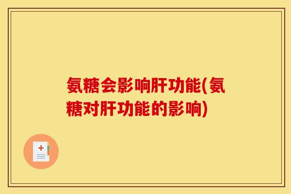 氨糖会影响肝功能(氨糖对肝功能的影响)