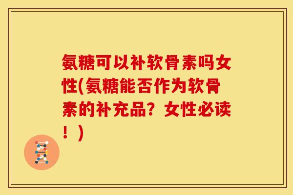 氨糖可以补软骨素吗女性(氨糖能否作为软骨素的补充品？女性必读！)