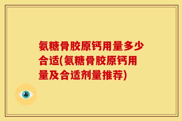 氨糖骨胶原钙用量多少合适(氨糖骨胶原钙用量及合适剂量推荐)