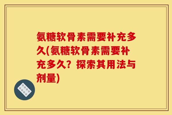 氨糖软骨素需要补充多久(氨糖软骨素需要补充多久？探索其用法与剂量)