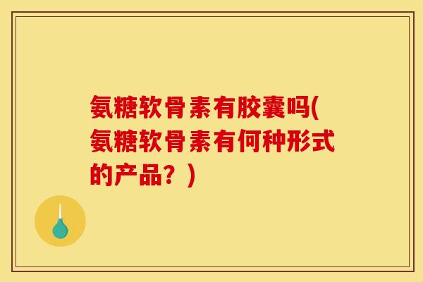 氨糖软骨素有胶囊吗(氨糖软骨素有何种形式的产品？)