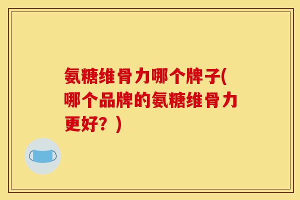 氨糖维骨力哪个牌子(哪个品牌的氨糖维骨力更好？)