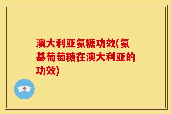澳大利亚氨糖功效(氨基葡萄糖在澳大利亚的功效)