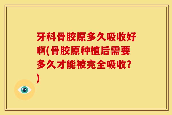牙科骨胶原多久吸收好啊(骨胶原种植后需要多久才能被完全吸收？)