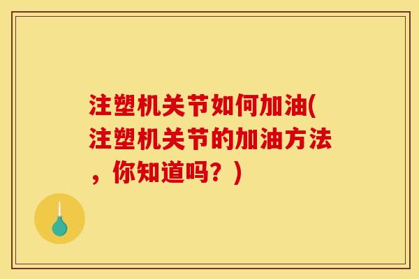 注塑机关节如何加油(注塑机关节的加油方法，你知道吗？)