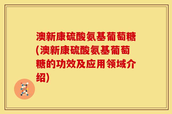 澳新康硫酸氨基葡萄糖(澳新康硫酸氨基葡萄糖的功效及应用领域介绍)