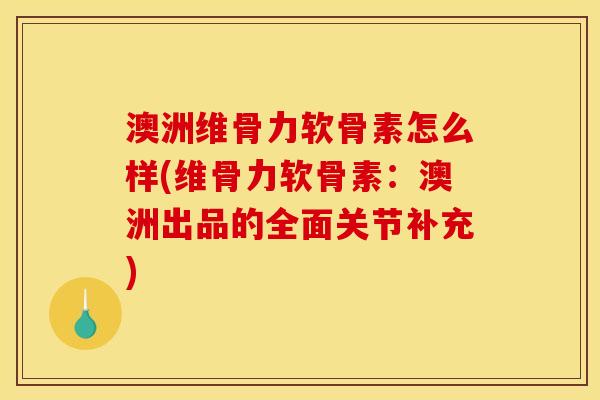 澳洲维骨力软骨素怎么样(维骨力软骨素：澳洲出品的全面关节补充)