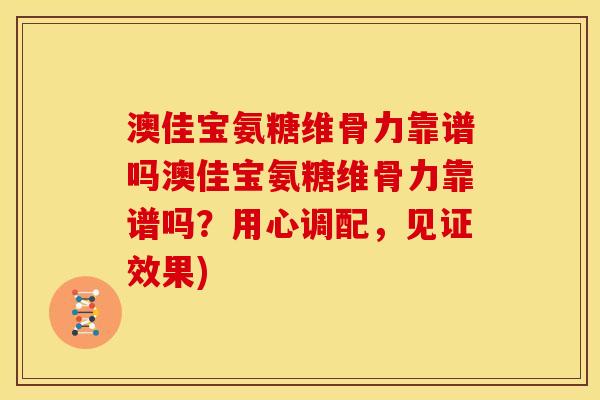 澳佳宝氨糖维骨力靠谱吗澳佳宝氨糖维骨力靠谱吗？用心调配，见证效果)