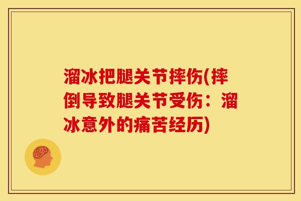 溜冰把腿关节摔伤(摔倒导致腿关节受伤：溜冰意外的痛苦经历)