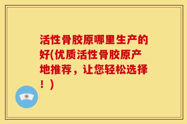 活性骨胶原哪里生产的好(优质活性骨胶原产地推荐，让您轻松选择！)