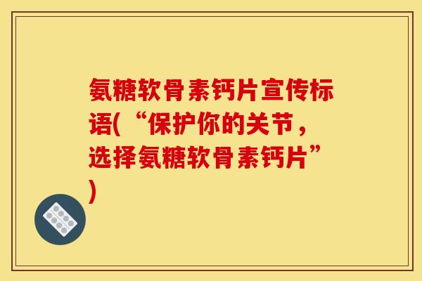 氨糖软骨素钙片宣传标语(“保护你的关节，选择氨糖软骨素钙片”)