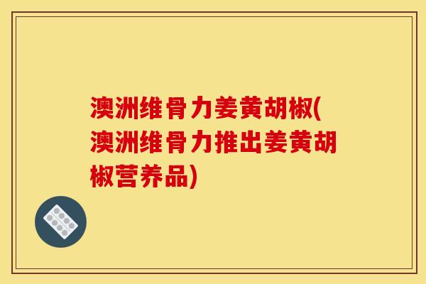 澳洲维骨力姜黄胡椒(澳洲维骨力推出姜黄胡椒营养品)