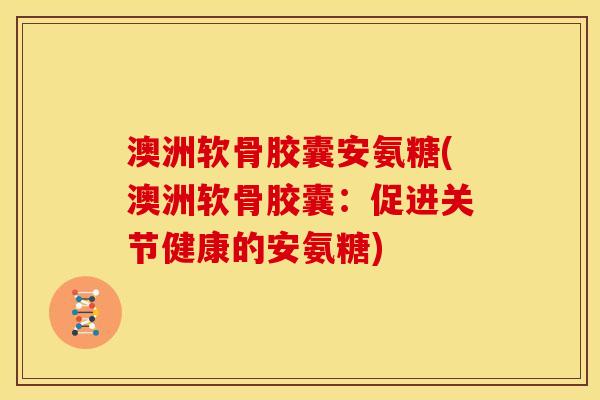 澳洲软骨胶囊安氨糖(澳洲软骨胶囊：促进关节健康的安氨糖)