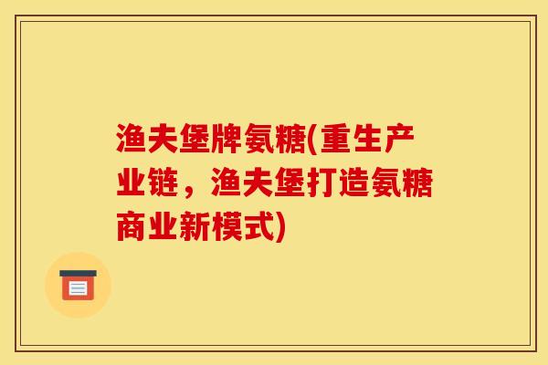 渔夫堡牌氨糖(重生产业链，渔夫堡打造氨糖商业新模式)