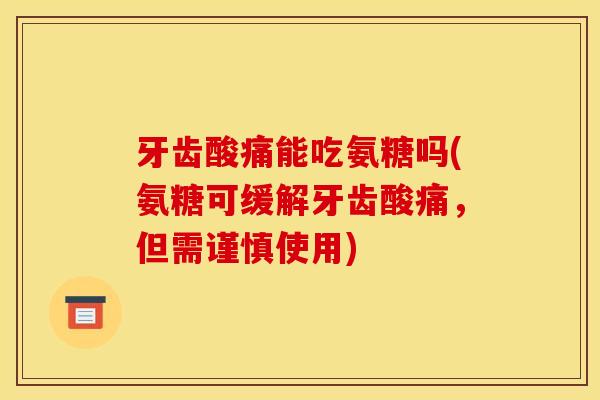 牙齿酸痛能吃氨糖吗(氨糖可缓解牙齿酸痛，但需谨慎使用)