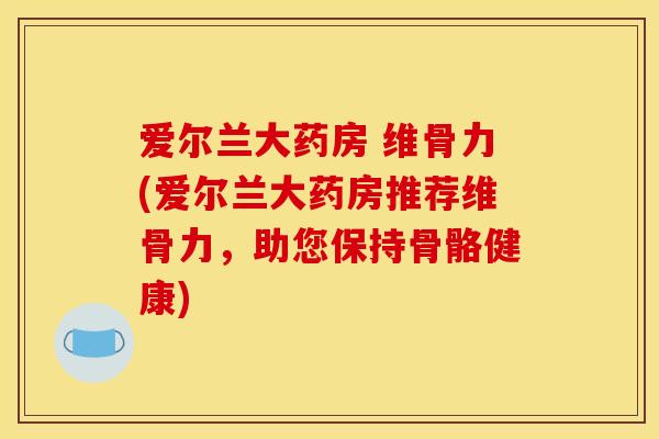 爱尔兰大药房 维骨力(爱尔兰大药房推荐维骨力，助您保持骨骼健康)