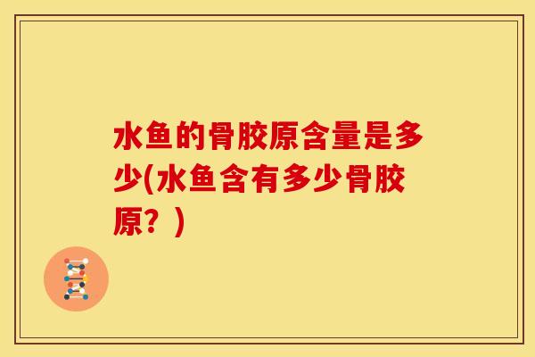 水鱼的骨胶原含量是多少(水鱼含有多少骨胶原？)
